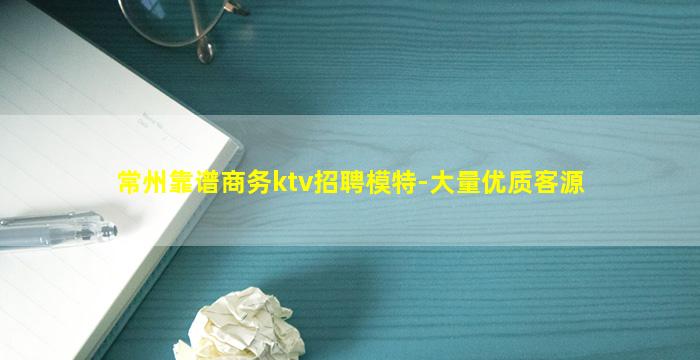 常州靠谱商务ktv招聘模特-大量优质客源