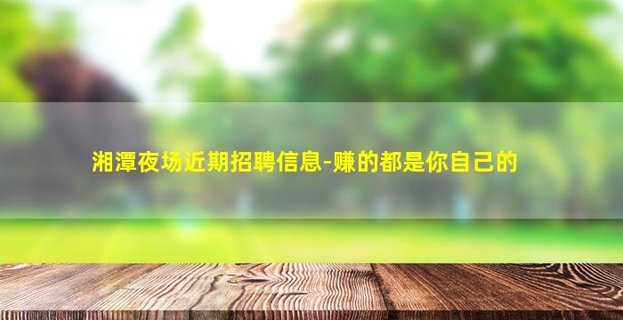 湘潭夜场近期招聘信息-赚的都是你自己的